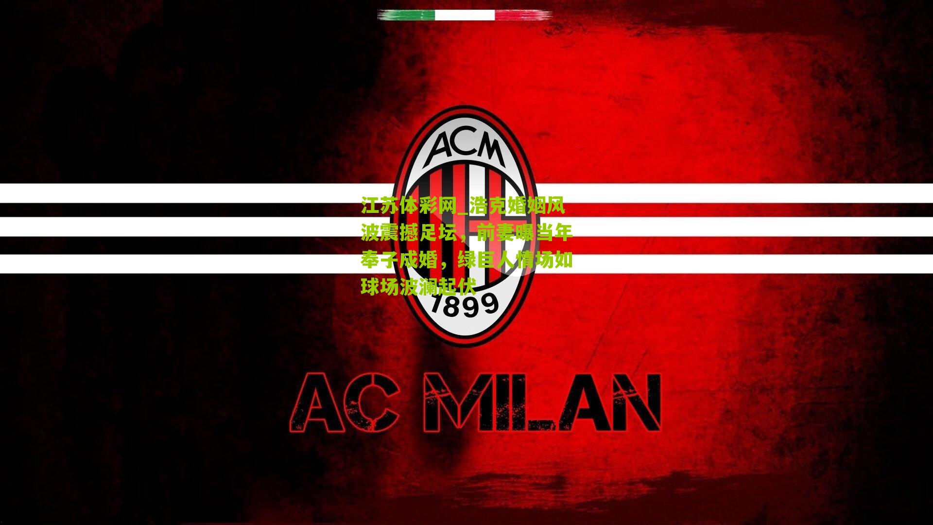 江苏体彩网_浩克婚姻风波震撼足坛，前妻曝当年奉子成婚，绿巨人情场如球场波澜起伏