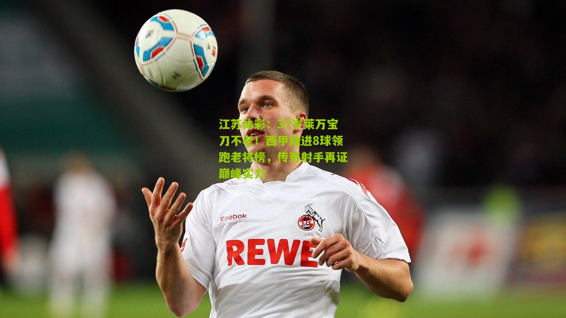 江苏体彩：37岁莱万宝刀不老！西甲独进8球领跑老将榜，传奇射手再证巅峰实力
