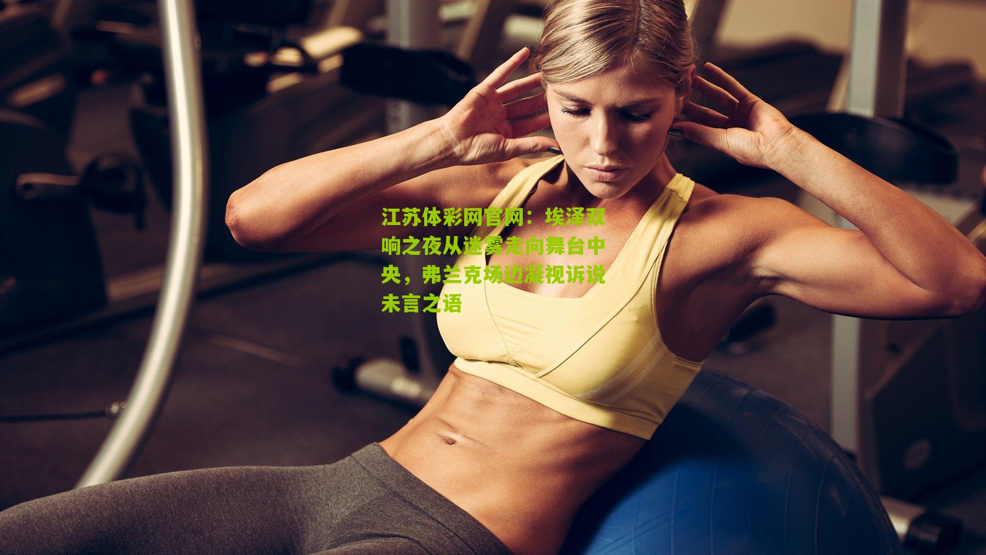 江苏体彩网官网：埃泽双响之夜从迷雾走向舞台中央，弗兰克场边凝视诉说未言之语
