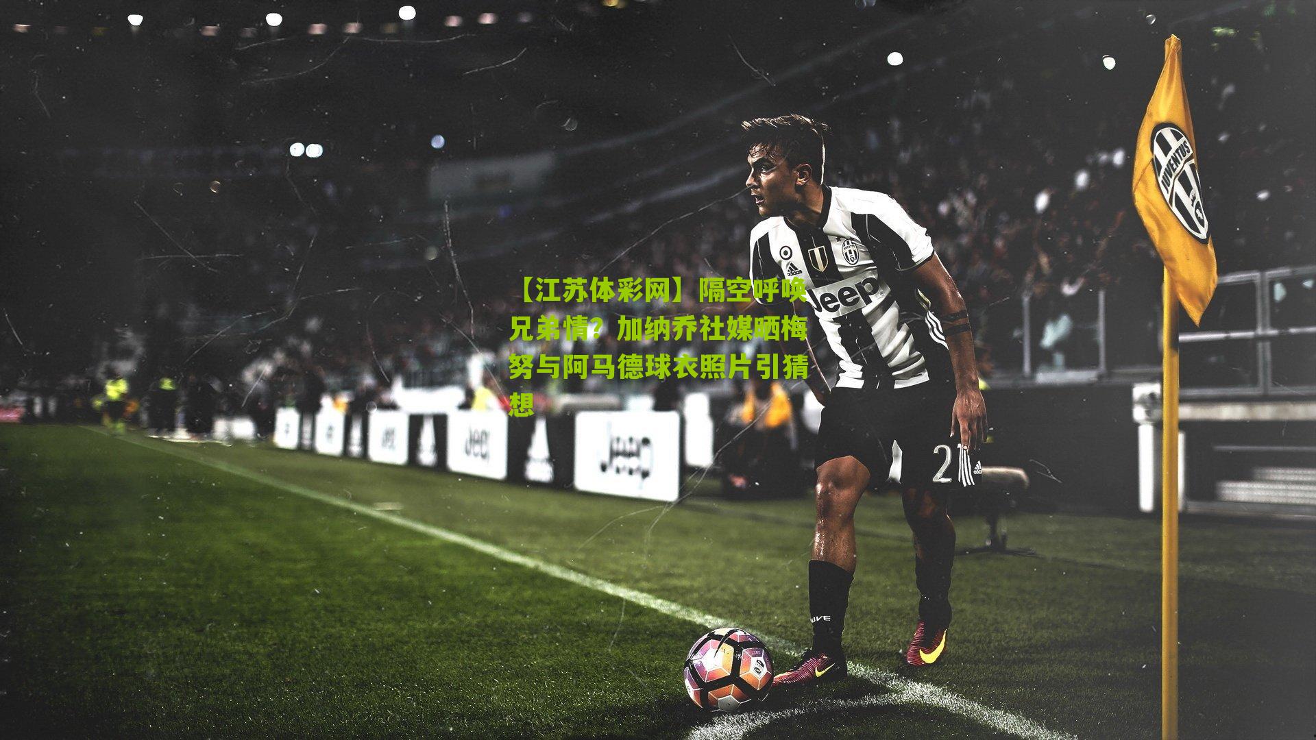 隔空呼唤兄弟情？加纳乔社媒晒梅努与阿马德球衣照片引猜想