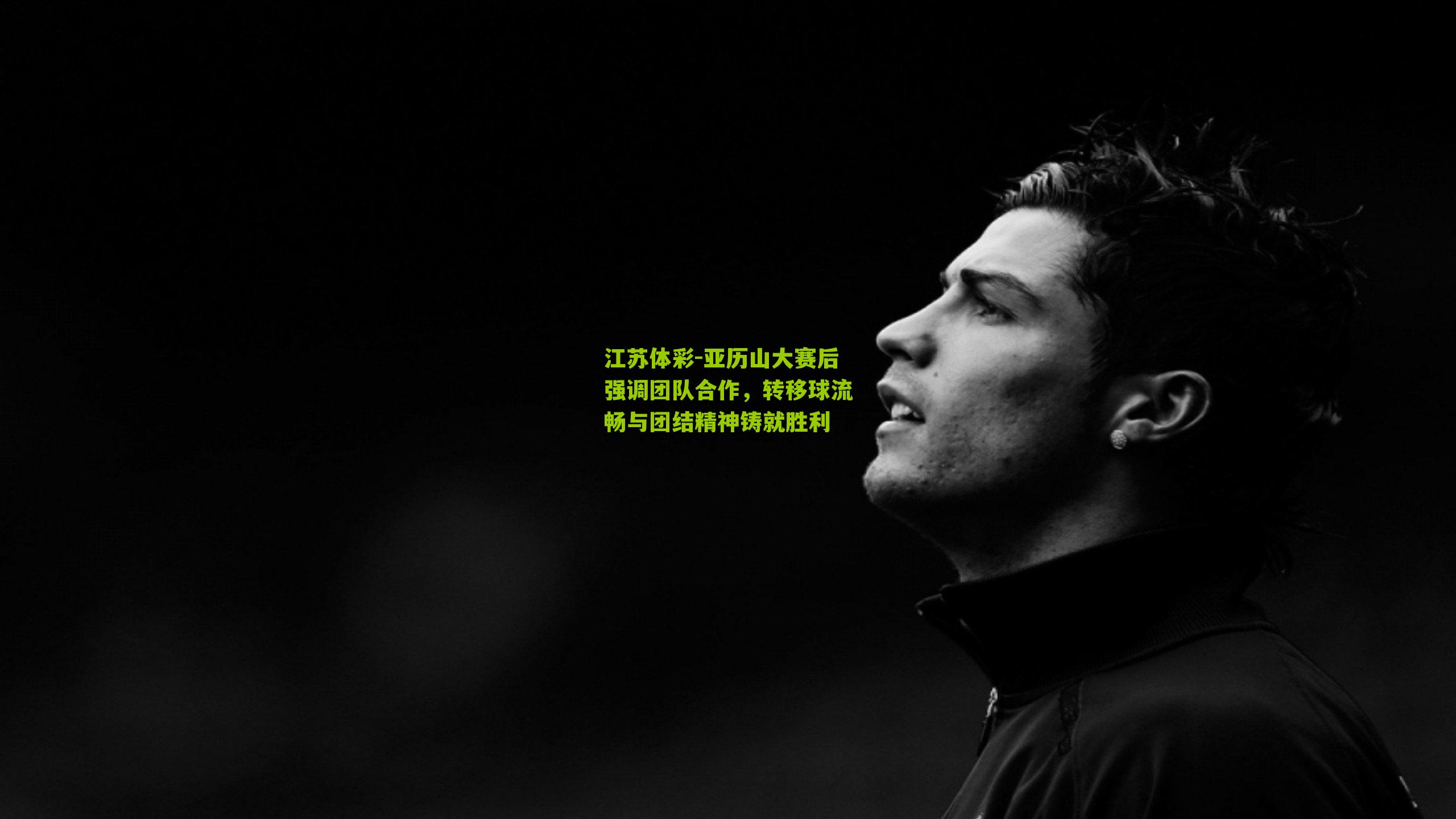 亚历山大赛后强调团队合作，转移球流畅与团结精神铸就胜利