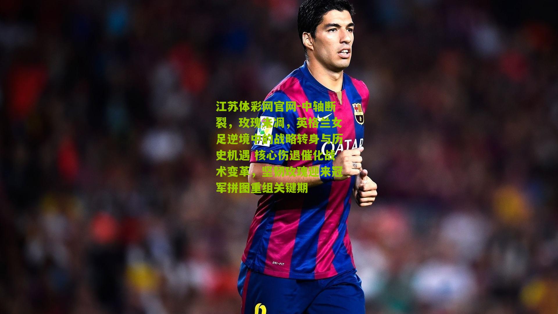 江苏体彩网官网-中轴断裂，玫瑰未凋，英格兰女足逆境中的战略转身与历史机遇 核心伤退催化战术变革，坚韧玫瑰迎来冠军拼图重组关键期