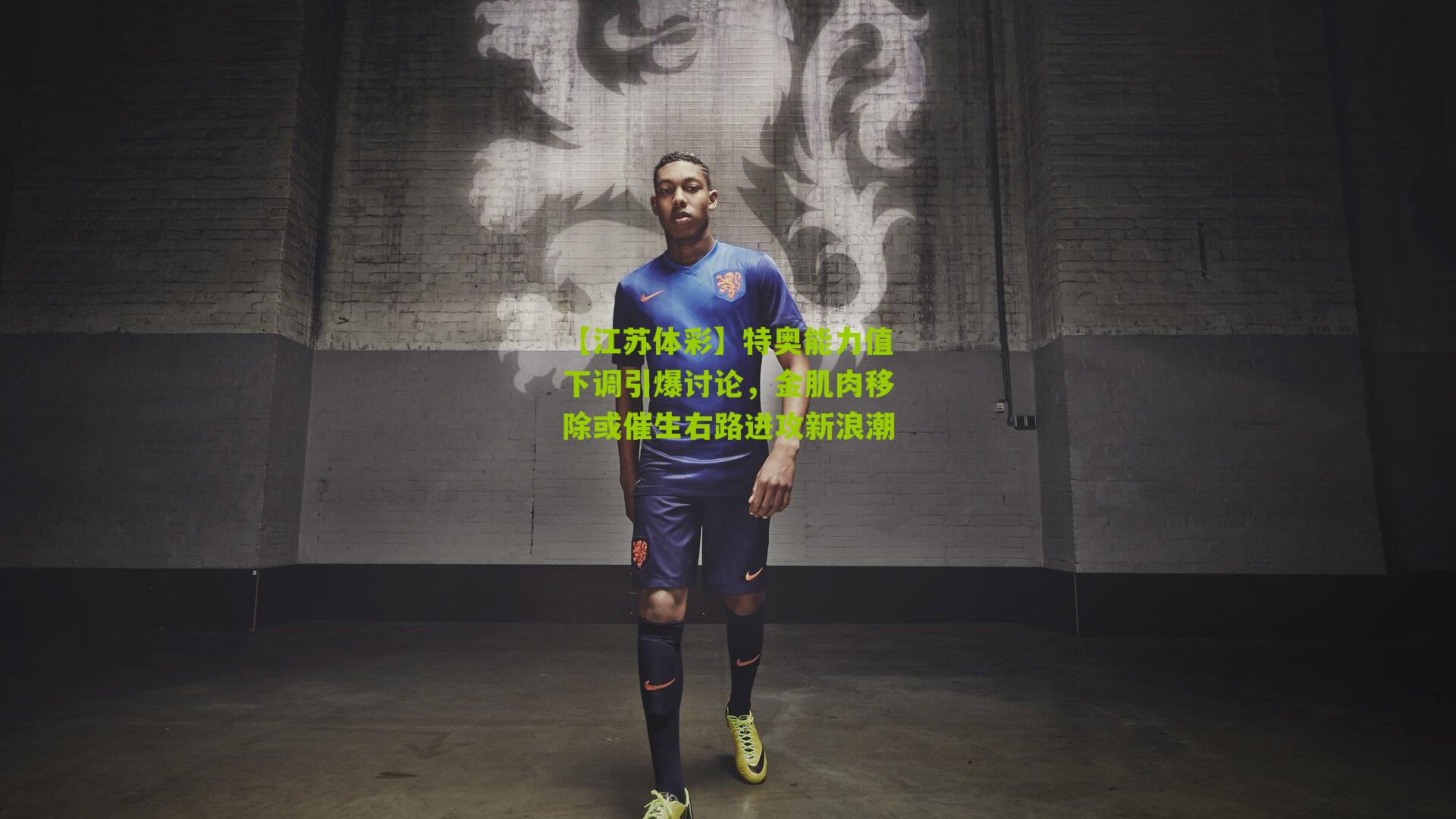 【江苏体彩】特奥能力值下调引爆讨论，金肌肉移除或催生右路进攻新浪潮